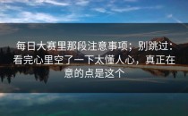 每日大赛里那段注意事项；别跳过：看完心里空了一下太懂人心，真正在意的点是这个