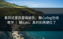 看到这里我直接破防；糖心vlog在线教学 ｜ 糖心tv。真的别再硬扛了