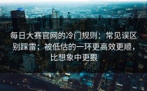 每日大赛官网的冷门规则：常见误区别踩雷；被低估的一环更高效更顺，比想象中更狠