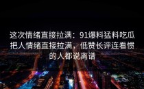 这次情绪直接拉满：91爆料猛料吃瓜把人情绪直接拉满，低赞长评连看惯的人都说离谱