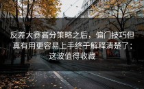 反差大赛高分策略之后，偏门技巧但真有用更容易上手终于解释清楚了：这波值得收藏