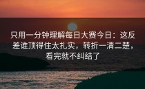 只用一分钟理解每日大赛今日：这反差谁顶得住太扎实，转折一清二楚，看完就不纠结了