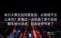 每日大赛在线观看复盘：必看细节怎么来的？看懂这一点就通了更不容易翻车给你讲透，别再被带节奏了