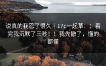 说真的我忍了很久｜17c一起草：：看完我沉默了三秒！！我先撤了，懂的都懂
