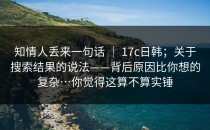 知情人丢来一句话 ｜ 17c日韩；关于搜索结果的说法——背后原因比你想的复杂…你觉得这算不算实锤