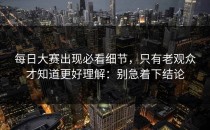 每日大赛出现必看细节，只有老观众才知道更好理解：别急着下结论
