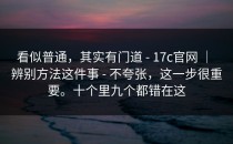 看似普通，其实有门道 - 17c官网 ｜ 辨别方法这件事 - 不夸张，这一步很重要。十个里九个都错在这