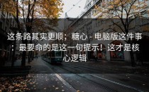 这条路其实更顺；糖心 - 电脑版这件事：最要命的是这一句提示！这才是核心逻辑