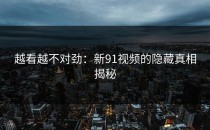 越看越不对劲：新91视频的隐藏真相揭秘
