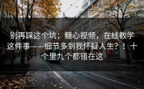 别再踩这个坑；糖心视频，在线教学这件事——细节多到我怀疑人生？！十个里九个都错在这