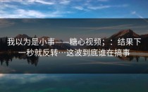 我以为是小事——糖心视频；：结果下一秒就反转…这波到底谁在搞事