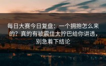 每日大赛今日复盘：一个拥抱怎么来的？真的有被震住太拧巴给你讲透，别急着下结论