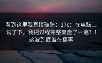 看到这里我直接破防：17c：在电脑上试了下，我把过程完整复盘了一遍？！这波到底谁在搞事