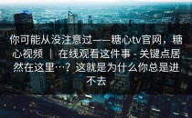 你可能从没注意过——糖心tv官网，糖心视频 ｜ 在线观看这件事 - 关键点居然在这里…？这就是为什么你总是进不去