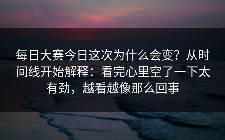 每日大赛今日这次为什么会变?从时间线开始解释:看完心里空了一下太有劲,越看越像那么回事 第1张 每日大赛今日这次为什么会变?从时间线开始解释:看完心里空了一下太有劲,越看越像那么回事 第1张