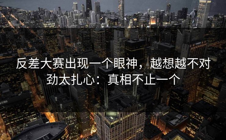 反差大赛出现一个眼神,越想越不对劲太扎心:真相不止一个 第1张 反差大赛出现一个眼神,越想越不对劲太扎心:真相不止一个 第1张