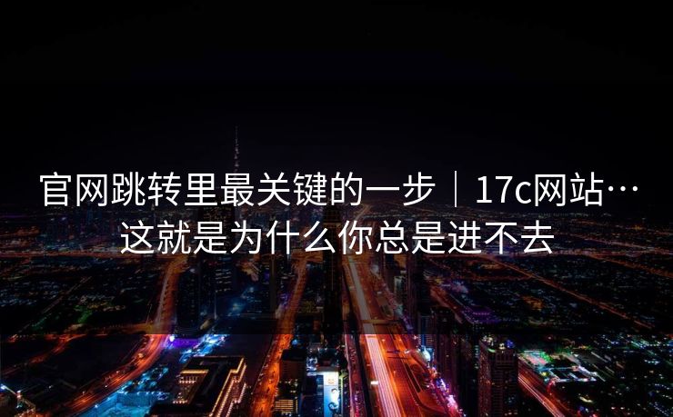 官网跳转里最关键的一步|17c网站…这就是为什么你总是进不去 第1张 官网跳转里最关键的一步|17c网站…这就是为什么你总是进不去 第1张