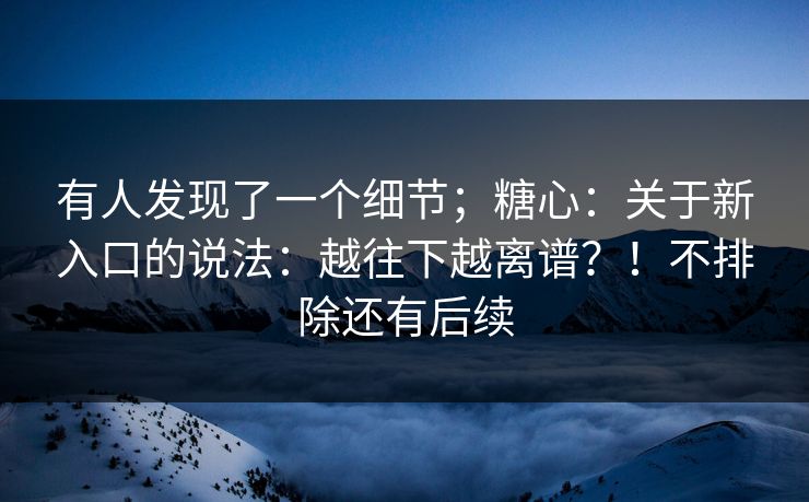 有人发现了一个细节;糖心:关于新入口的说法:越往下越离谱?!不排除还有后续 第1张 有人发现了一个细节;糖心:关于新入口的说法:越往下越离谱?!不排除还有后续 第1张