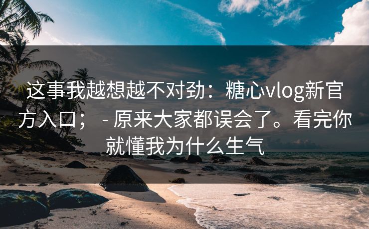 这事我越想越不对劲:糖心vlog新官方入口; - 原来大家都误会了。看完你就懂我为什么生气 第1张 这事我越想越不对劲:糖心vlog新官方入口; - 原来大家都误会了。看完你就懂我为什么生气 第1张